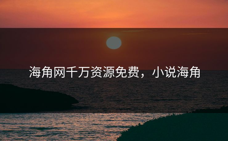 海角网千万资源免费,小说海角 海角网千万资源免费,小说海角