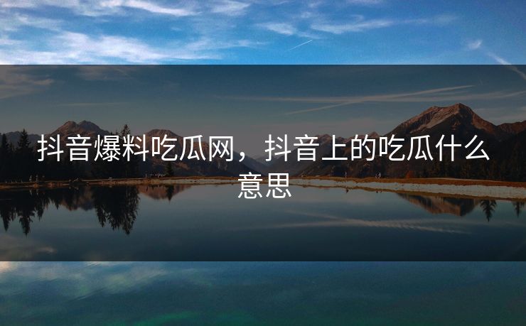 抖音爆料吃瓜网,抖音上的吃瓜什么意思 抖音爆料吃瓜网,抖音上的吃瓜什么意思