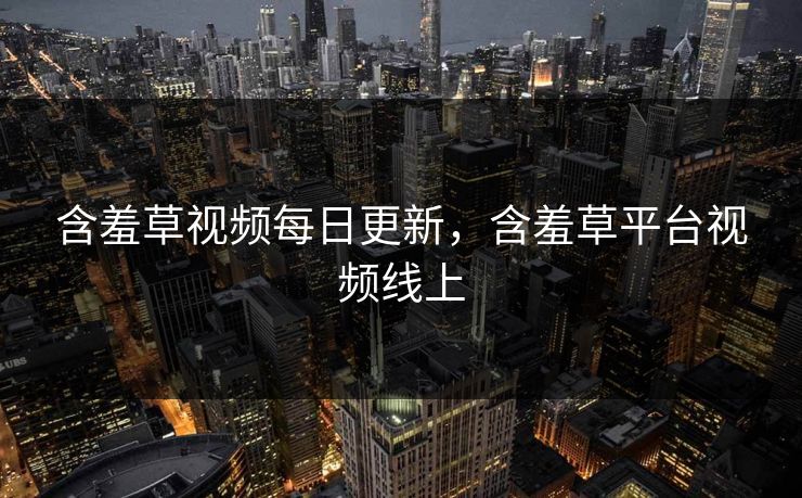 含羞草视频每日更新,含羞草平台视频线上 含羞草视频每日更新,含羞草平台视频线上