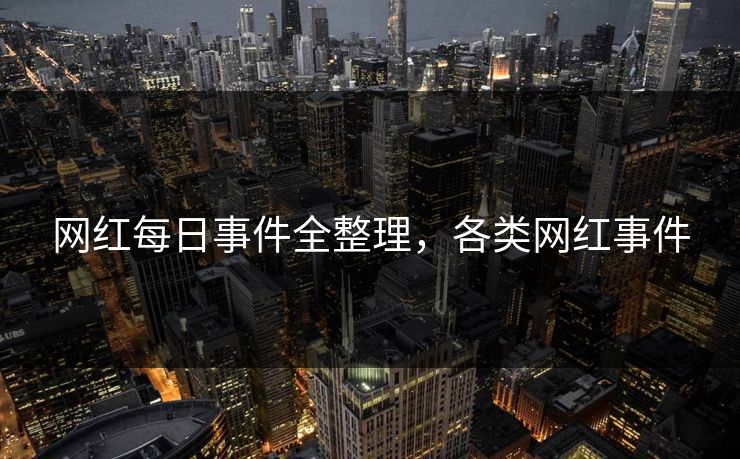 网红每日事件全整理，各类网红事件