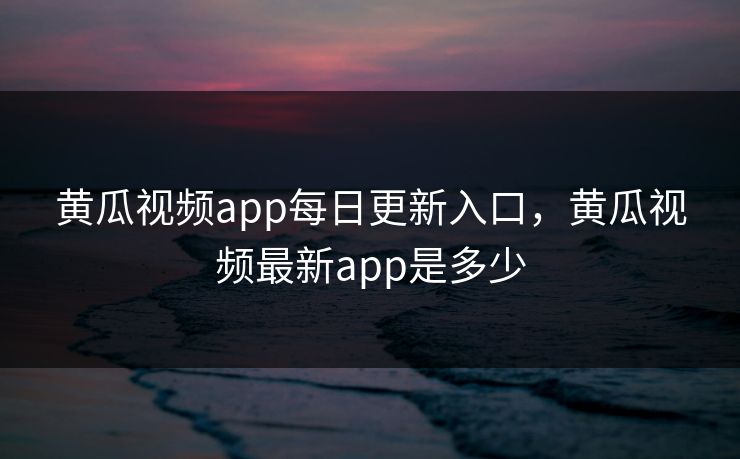 黄瓜视频app每日更新入口,黄瓜视频最新app是多少 黄瓜视频app每日更新入口,黄瓜视频最新app是多少