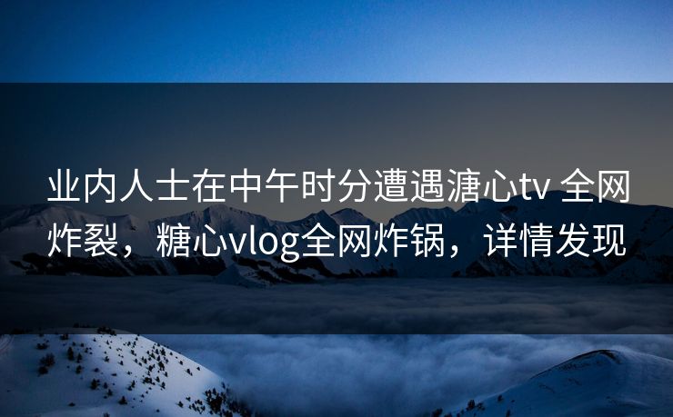 业内人士在中午时分遭遇溏心tv 全网炸裂，糖心vlog全网炸锅，详情发现