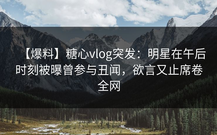 【爆料】糖心vlog突发：明星在午后时刻被曝曾参与丑闻，欲言又止席卷全网