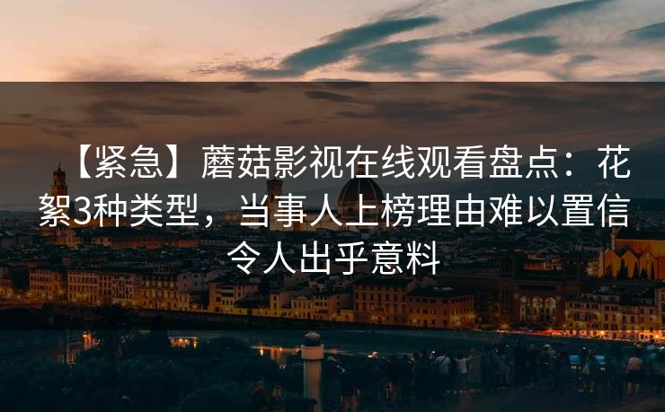 【紧急】蘑菇影视在线观看盘点：花絮3种类型，当事人上榜理由难以置信令人出乎意料
