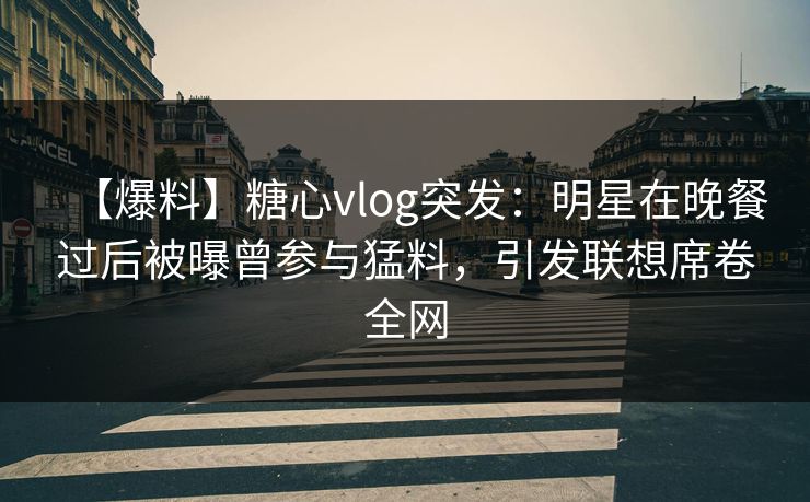 【爆料】糖心vlog突发：明星在晚餐过后被曝曾参与猛料，引发联想席卷全网