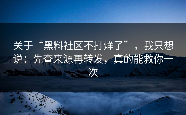 关于“黑料社区不打烊了”，我只想说：先查来源再转发，真的能救你一次