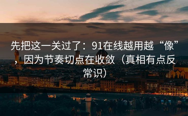 先把这一关过了：91在线越用越“像”，因为节奏切点在收敛（真相有点反常识）