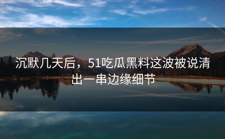 沉默几天后,51吃瓜黑料这波被说清出一串边缘细节 沉默几天后,51吃瓜黑料这波被说清出一串边缘细节