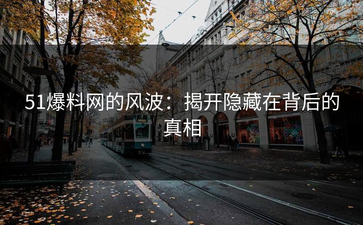 51爆料网的风波：揭开隐藏在背后的真相