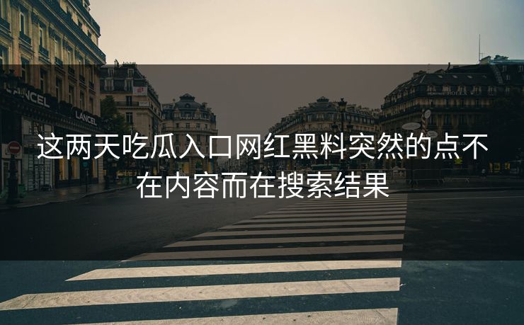 这两天吃瓜入口网红黑料突然的点不在内容而在搜索结果