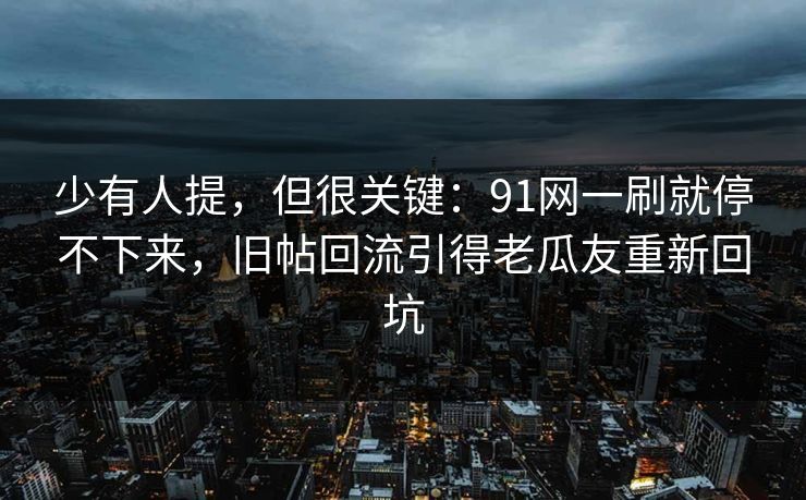 少有人提，但很关键：91网一刷就停不下来，旧帖回流引得老瓜友重新回坑