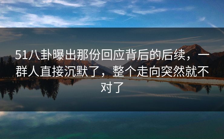 51八卦曝出那份回应背后的后续,一群人直接沉默了,整个走向突然就不对了 51八卦曝出那份回应背后的后续,一群人直接沉默了,整个走向突然就不对了
