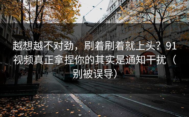 越想越不对劲,刷着刷着就上头?91视频真正拿捏你的其实是通知干扰(别被误导) 越想越不对劲,刷着刷着就上头?91视频真正拿捏你的其实是通知干扰(别被误导)