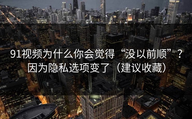 91视频为什么你会觉得“没以前顺”？因为隐私选项变了（建议收藏）