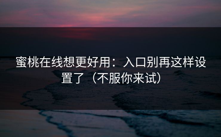 蜜桃在线想更好用:入口别再这样设置了(不服你来试) 蜜桃在线想更好用:入口别再这样设置了(不服你来试)