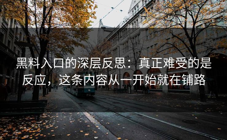 黑料入口的深层反思：真正难受的是反应，这条内容从一开始就在铺路
