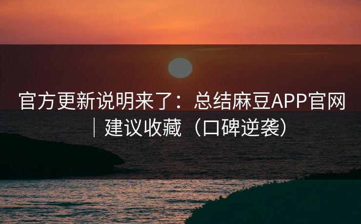 官方更新说明来了:总结麻豆APP官网|建议收藏(口碑逆袭) 官方更新说明来了:总结麻豆APP官网|建议收藏(口碑逆袭)
