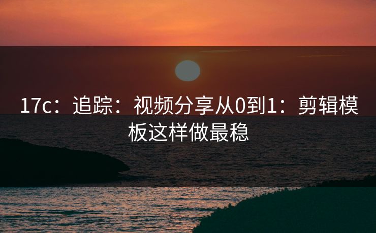 17c:追踪:视频分享从0到1:剪辑模板这样做最稳 17c:追踪:视频分享从0到1:剪辑模板这样做最稳