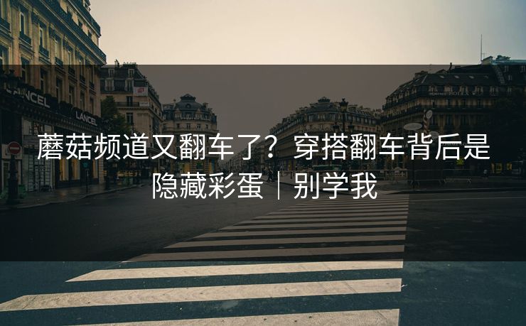 蘑菇频道又翻车了？穿搭翻车背后是隐藏彩蛋｜别学我