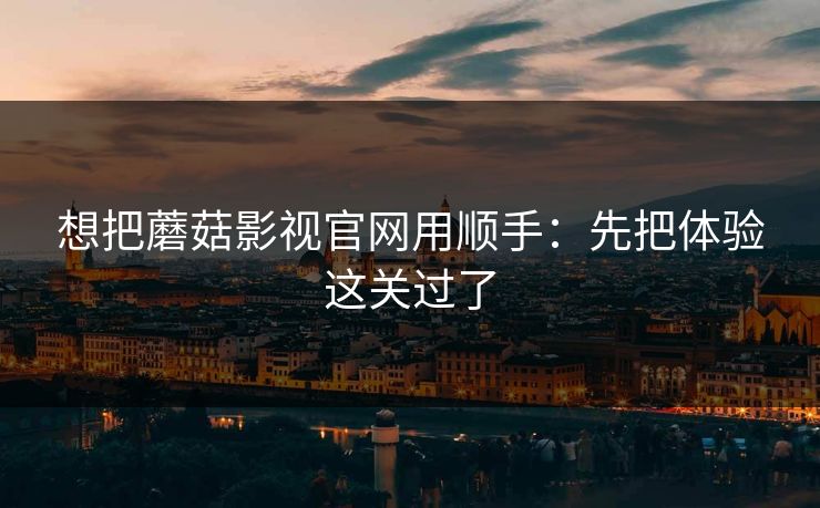 想把蘑菇影视官网用顺手：先把体验这关过了