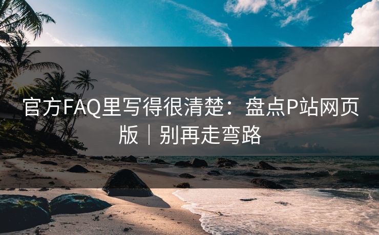 官方FAQ里写得很清楚：盘点P站网页版｜别再走弯路