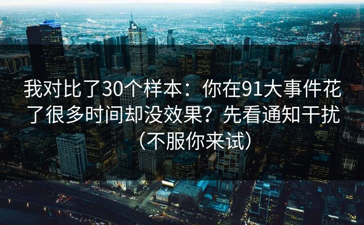 我对比了30个样本：你在91大事件花了很多时间却没效果？先看通知干扰（不服你来试）