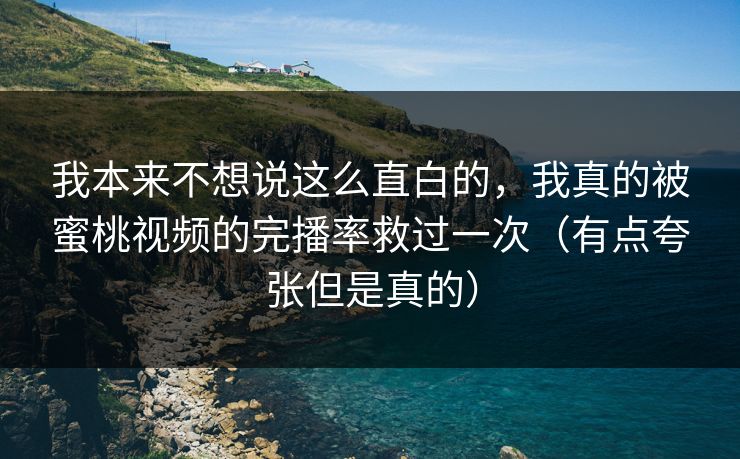 我本来不想说这么直白的,我真的被蜜桃视频的完播率救过一次(有点夸张但是真的) 我本来不想说这么直白的,我真的被蜜桃视频的完播率救过一次(有点夸张但是真的)
