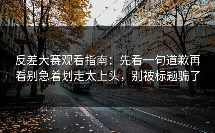 反差大赛观看指南:先看一句道歉再看别急着划走太上头,别被标题骗了 反差大赛观看指南:先看一句道歉再看别急着划走太上头,别被标题骗了
